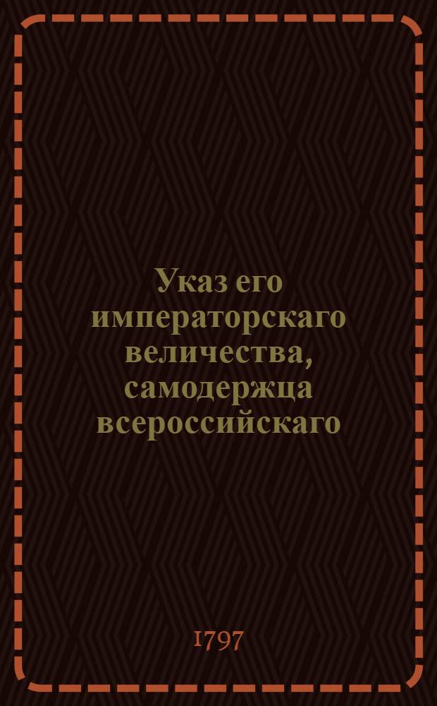 Указ его императорскаго величества, самодержца всероссийскаго : О рассылке указов об отставке решения Ревельской гражданской палаты по делу аптекаря Мейера и подполковника графа Вильгельма Стейнбока : Из Правительствующего Сената