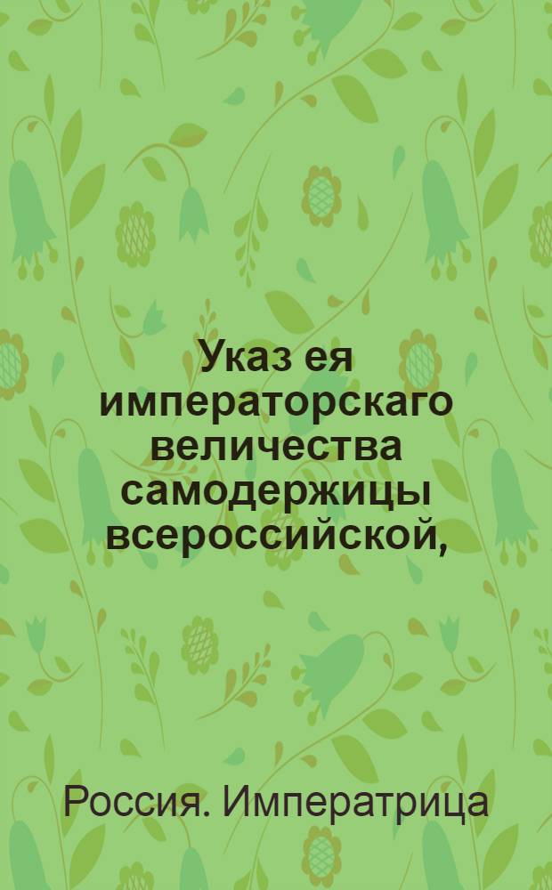 Указ ея императорскаго величества самодержицы всероссийской, : О распространении облегчения в таможенных пошлинах на всех российских купцов без различия, при порте ли ими товары куплены, или из внутри государства вывезены : Из Правительствующаго Сената объявляется во всенародное известие