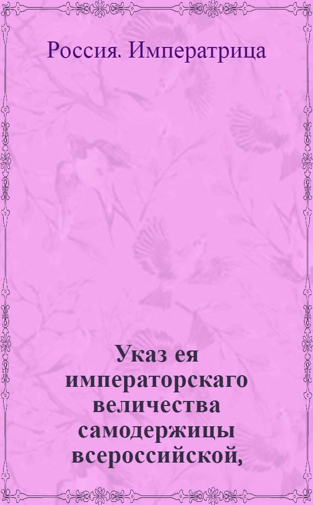 Указ ея императорскаго величества самодержицы всероссийской, : О дозволении малолетним, которым минуло 14 лет, просить попечителей, по прошествии от роду 17 лет вступить самим в управление имения, но прежде 21 года не продавать и не закладывать оное без согласия попечителей : Из Правительствующаго Сената объявляется всенародно