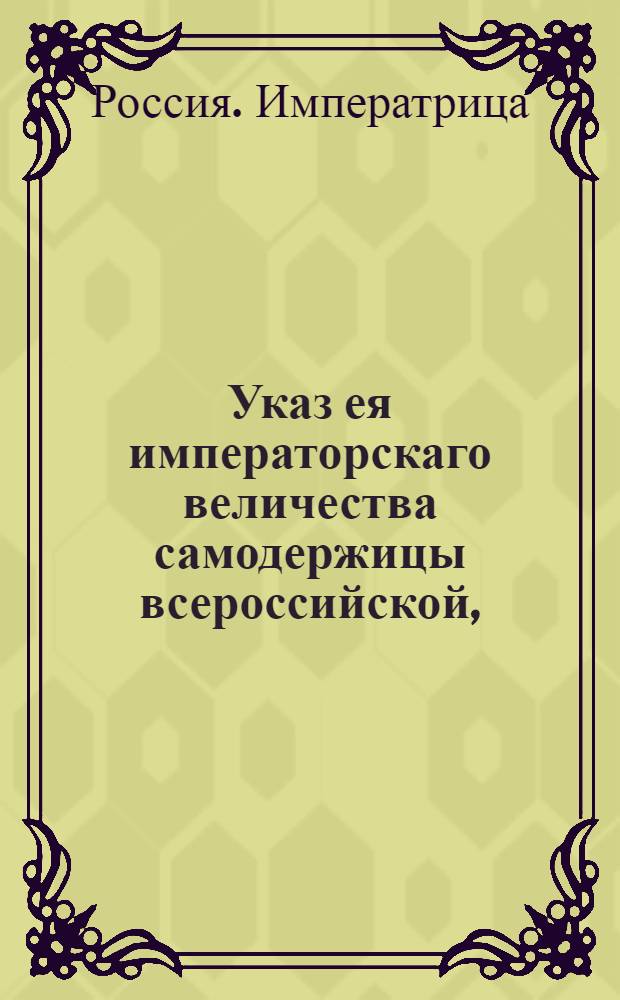 Указ ея императорскаго величества самодержицы всероссийской, : О составлении Таврической области из 7 уездов, и об открытии присутственных мест в оных городах : Из Правительствующаго Сената