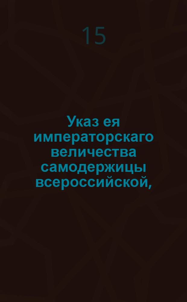 Указ ея императорскаго величества самодержицы всероссийской, : Об уменьшении вывоза хлеба из Псковской и Великолукской провинций : Из Правительствующаго Сената объявляется всенародно