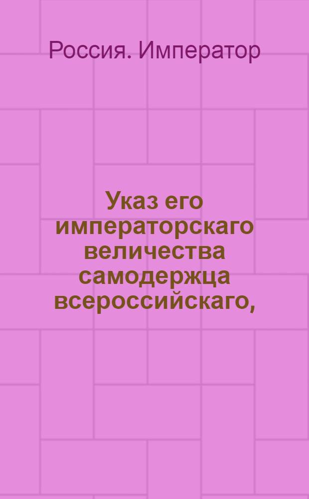 Указ его императорскаго величества самодержца всероссийскаго, : О рассылке указа о препоручении водных коммуникаций во всей империи в главное ведение и управление действительного тайного советника Сиверса; и о доставлении ему всех нужных по сей части сведений