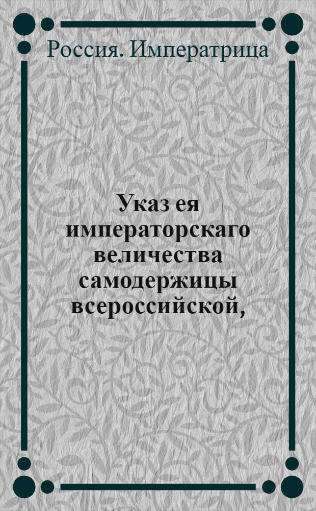 Указ ея императорскаго величества самодержицы всероссийской, : О мерах по пресечению обмана и злоупотребления в торговле, происходящих от неотделенных купеческих детей : Из Правительствующаго Сената объявляется всенародно
