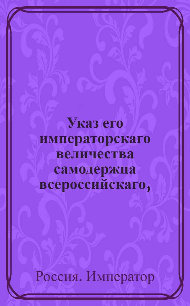 Указ его императорскаго величества самодержца всероссийскаго, : О рассылке указа Павла I от 9 августа 1800 года о неопределении отставленных из военной службы после 6 ноября 1796 года по выборам дворянским, без высочайшего повеления : Из Правительствующаго Сената
