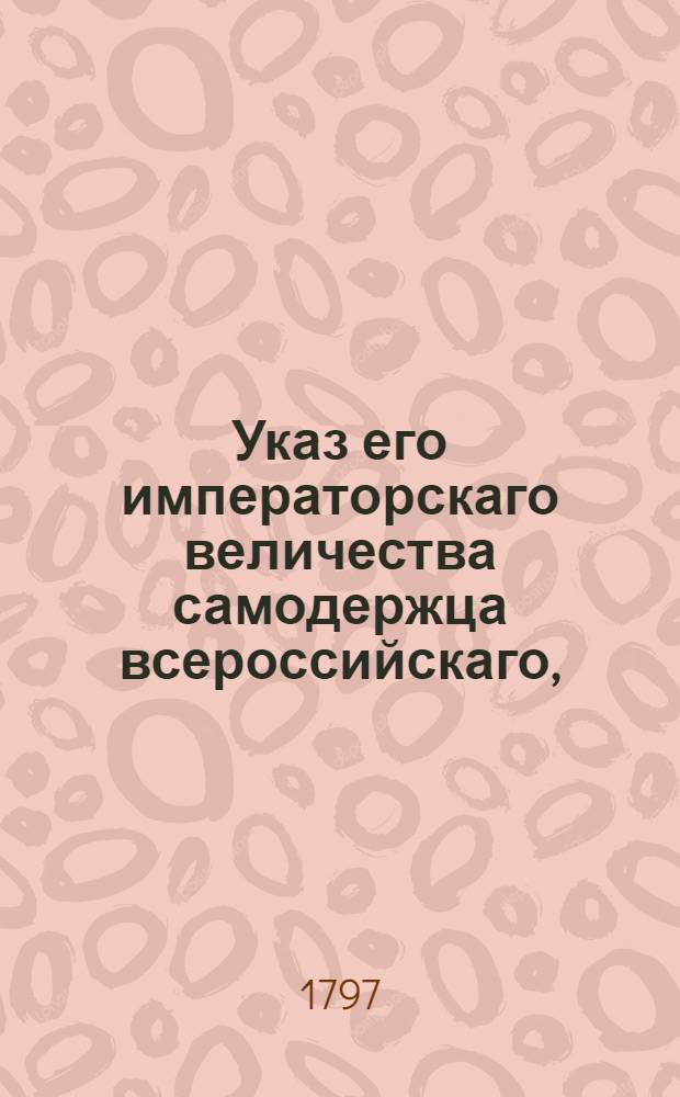 Указ его императорскаго величества самодержца всероссийскаго, : О доставлении от губернаторов ведомостей какие города по каждой губернии вошли в штатное число и какие за тем остались