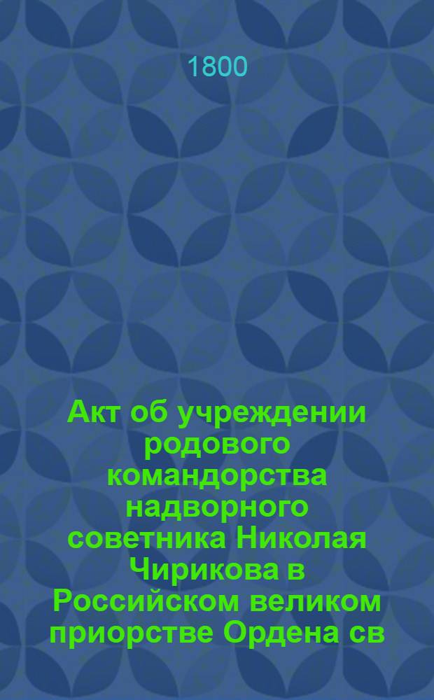 [Акт об учреждении родового командорства надворного советника Николая Чирикова в Российском великом приорстве Ордена св. Иоанна Иерусалимского]