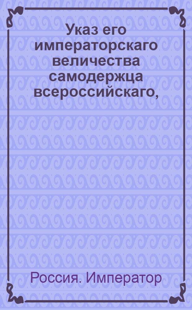 Указ его императорскаго величества самодержца всероссийскаго, : О рассылке указа о произвождении правителям наместничеств столовых денег не иначе, как со времени действительного их вступления в отправление должности по день сдачи оного другим