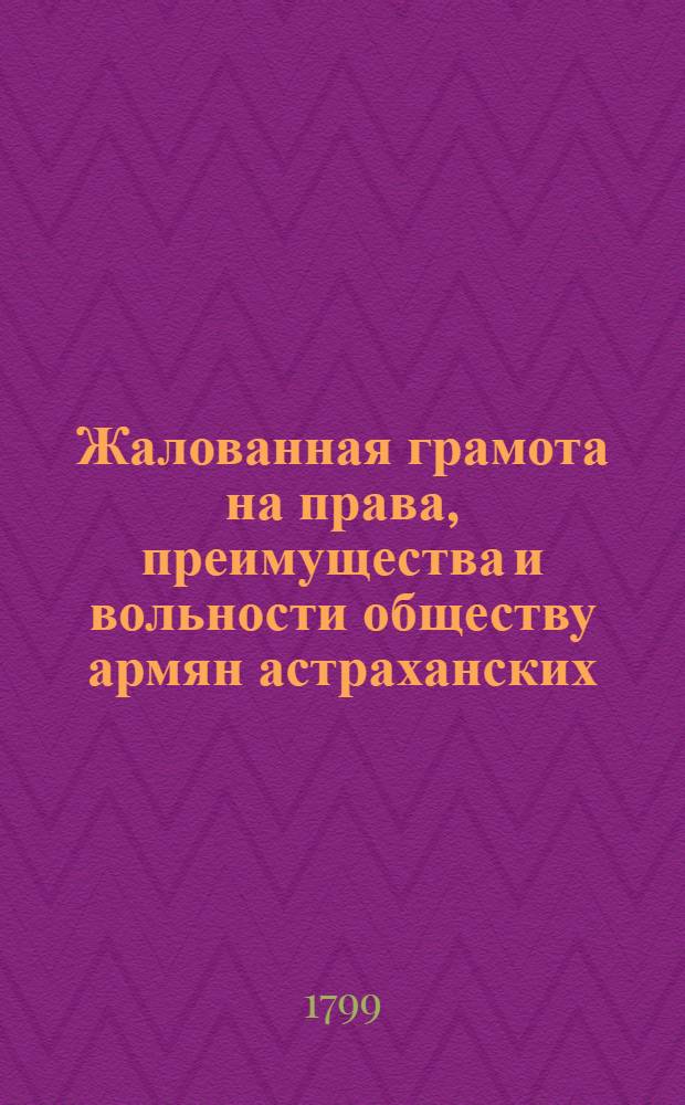 [Жалованная грамота на права, преимущества и вольности обществу армян астраханских, кизлярских и моздокских]