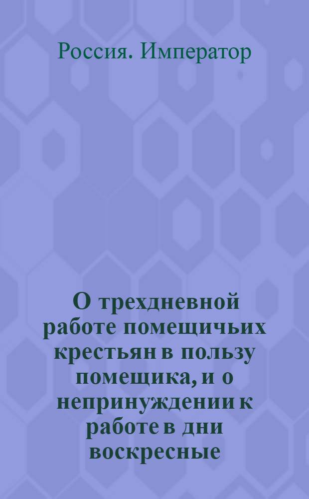 [О трехдневной работе помещичьих крестьян в пользу помещика, и о непринуждении к работе в дни воскресные]