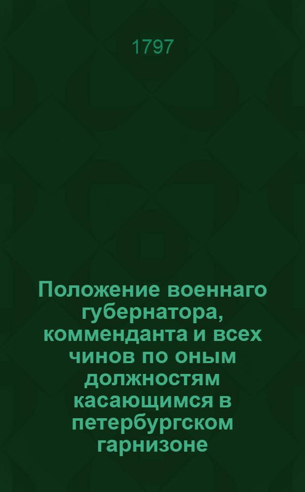 Положение военнаго губернатора, комменданта и всех чинов по оным должностям касающимся в петербургском гарнизоне.
