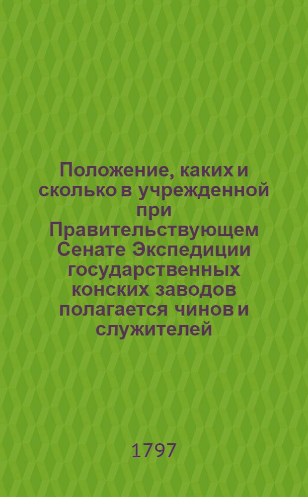 Положение, каких и сколько в учрежденной при Правительствующем Сенате Экспедиции государственных конских заводов полагается чинов и служителей, с каким жалованьем, и сколько всего онаго в год потребно.