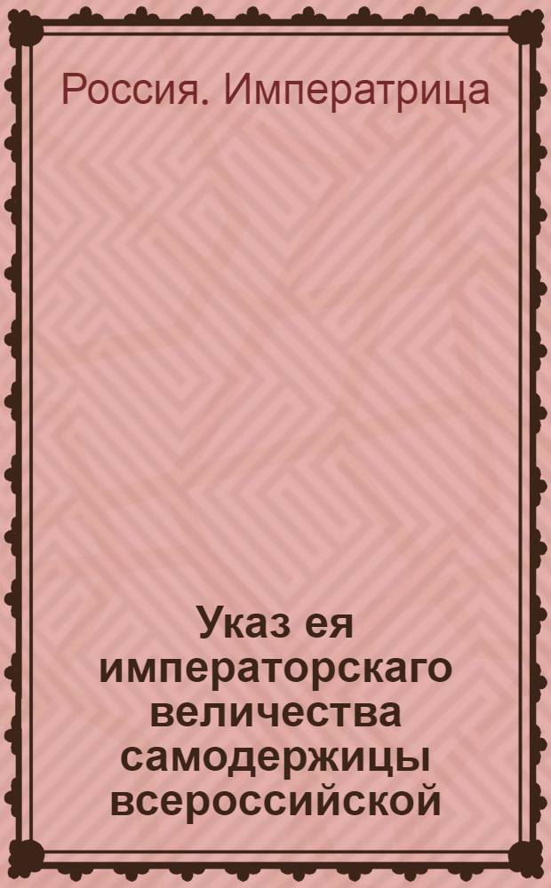 Указ ея императорскаго величества самодержицы всероссийской : О рассылке сенатского указа от 30 апреля 1775 года о дозволении гвардии майорам иметь экипажи и ливрею против 5, а обер-офицерам против 7 и 8 классов : Из Правительствующаго Сената