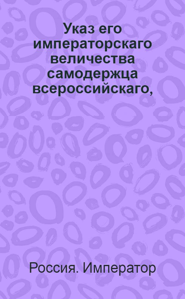 Указ его императорскаго величества самодержца всероссийскаго, : О рассылке указа гражданским губернаторам, чтобы они при заведении запасных хлебных магазинов поступали по силе 11 статьи конфирмованного доклада Сената о учреждении этих магазинов : Из Правительствующаго Сената
