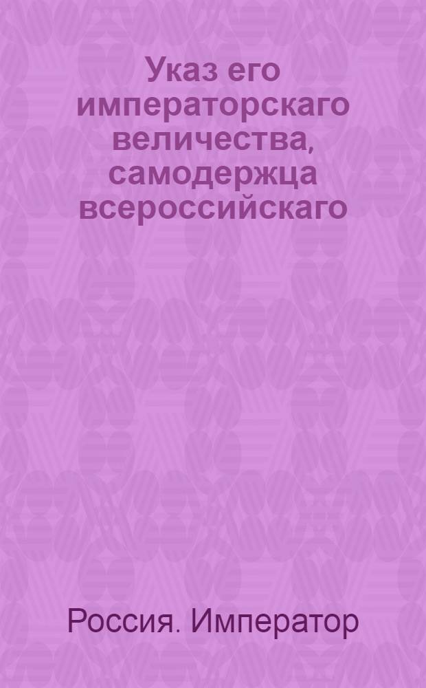 Указ его императорскаго величества, самодержца всероссийскаго : О рассылке указа об увольнении от службы управляющего гражданской частью Московской губернии Измайлова и поручении сей части московскому военному губернатору князю Долгорукому