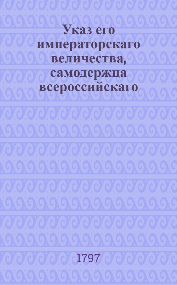 Указ его императорскаго величества, самодержца всероссийскаго : О рассылке указов о произвождении в каждые сутки всем строевым лошадям тяжелой и легкой кавалерии овса по 3 гарнца, сена по 15 фунтов