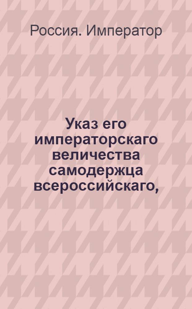 Указ его императорскаго величества самодержца всероссийскаго, : О рассылке указа о присылке в почтампт и в почтовые конторы тяжеловесных пакетов и тюков для отправления на почтах надлежащим образом и в свое время