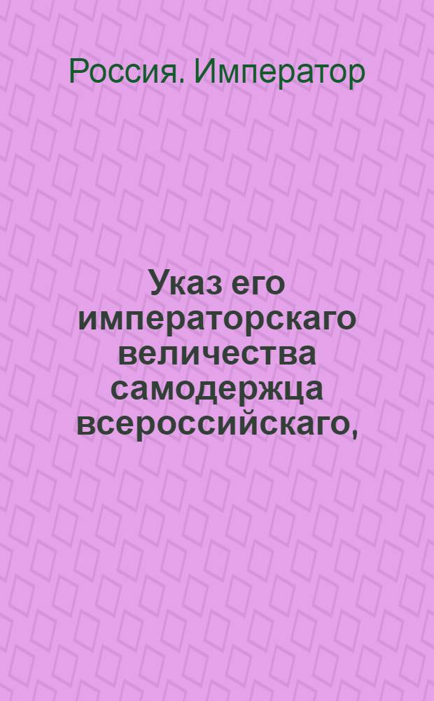 Указ его императорскаго величества самодержца всероссийскаго, : О несобирании с прибавочной на все сорты лесов пошлины в пользу городов по копейке с каждого пошлинного рубля : Из Правительствующаго Сената объявляется всенародно