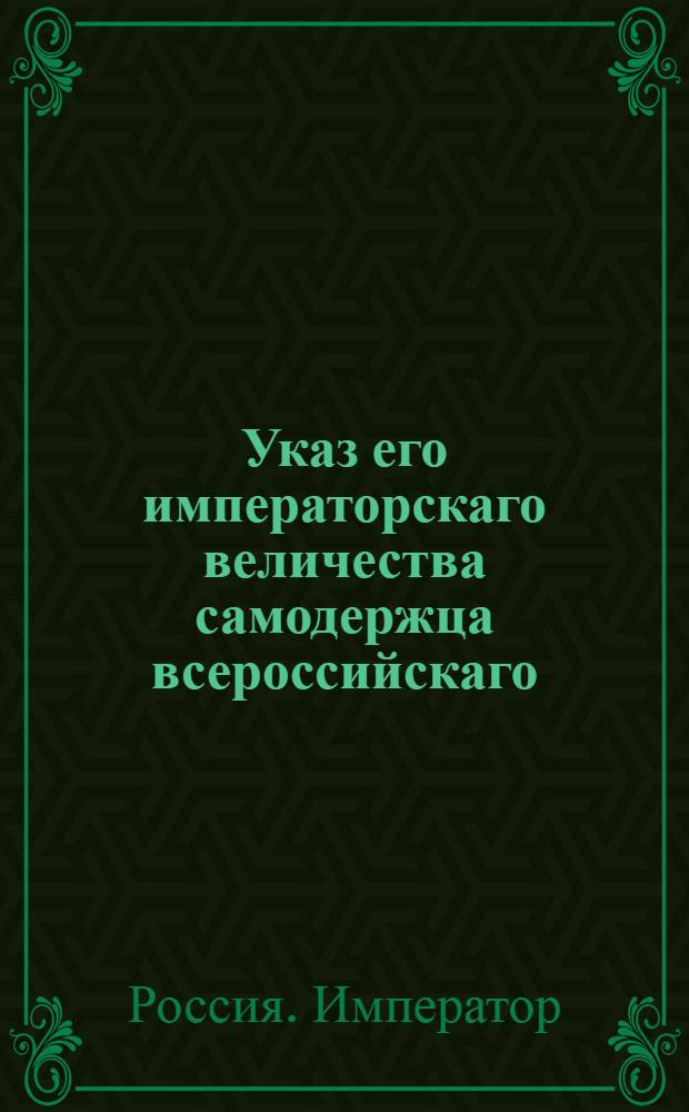 Указ его императорскаго величества самодержца всероссийскаго : О рассылке указа Павла I от 1 мая 1800 года об определении в статскую службу отставных из военной, которые до 6 ноября 1796 года из оной выбыли : Из Правительствующаго Сената