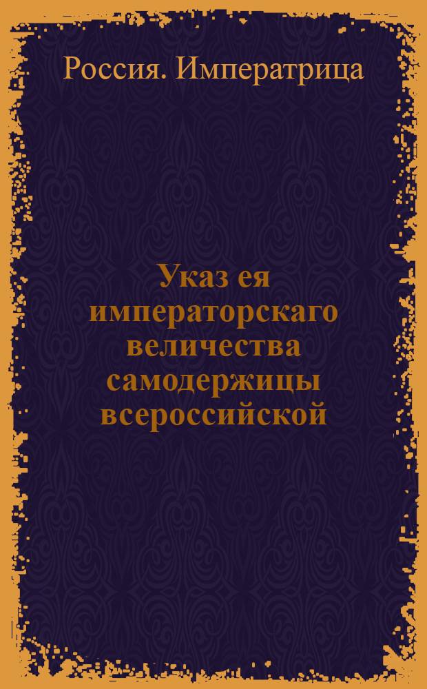 Указ ея императорскаго величества самодержицы всероссийской : О неопределении детей приказных служителей, кои не из дворян, ни в какую службу, кроме приказного чина, и о присылке об них в герольдию по третям года именных списков : Из Правительствующаго Сената
