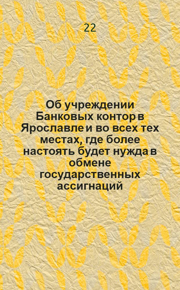 [Об учреждении Банковых контор в Ярославле и во всех тех местах, где более настоять будет нужда в обмене государственных ассигнаций] : Манифест Екатерины II от 22 июня 1772 года