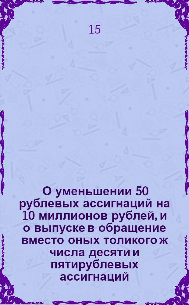 [О уменьшении 50 рублевых ассигнаций на 10 миллионов рублей, и о выпуске в обращение вместо оных толикого ж числа десяти и пятирублевых ассигнаций] : Манифест Екатерины II от 11 марта 1791 г.