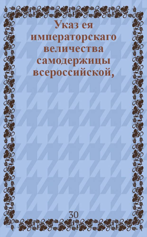 Указ ея императорскаго величества самодержицы всероссийской, : О дозволении вывозить хлеб в чужие краи с платежем пошлин по тарифу : Из Правительствующаго Сената объявляется во всенародное известие