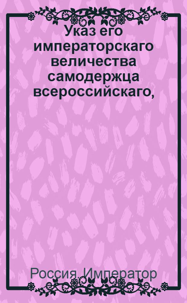 Указ его императорскаго величества самодержца всероссийскаго, : О рассылке указа о наискорейшем принятии из Комиссариатского ведомства потребной на покупку недостающего числа лошадей суммы и об отпуске этих сумм без малейшего промедления : Из Государственной Военной коллегии