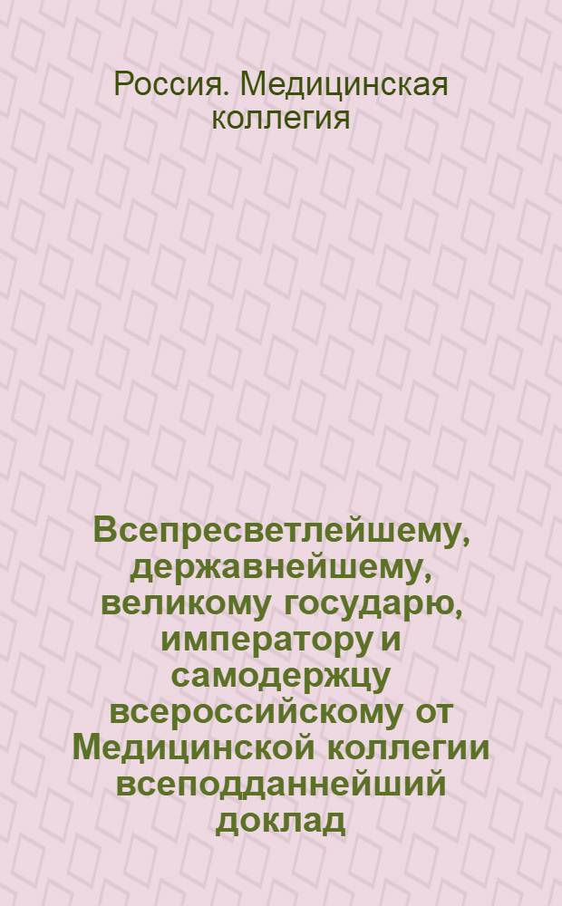 Всепресветлейшему, державнейшему, великому государю, императору и самодержцу всероссийскому от Медицинской коллегии всеподданнейший доклад. : Об учреждении медицинских управ