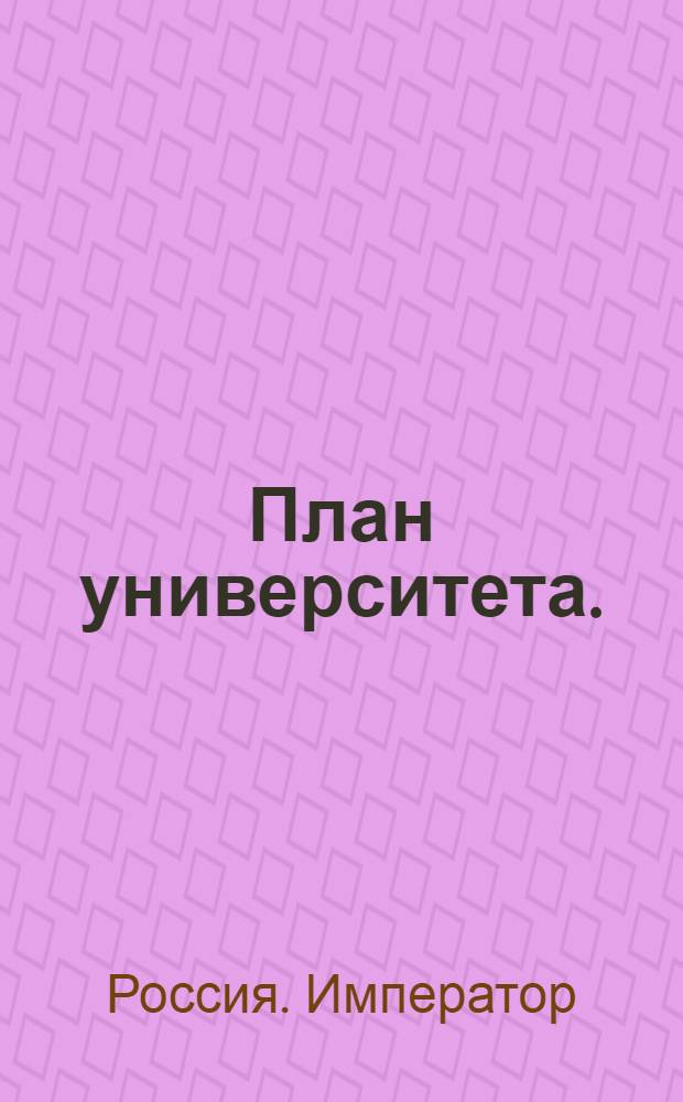 План университета. : Высочайше утвержденнй 4 мая 1799 г. план Протестантского университета в Дерпте