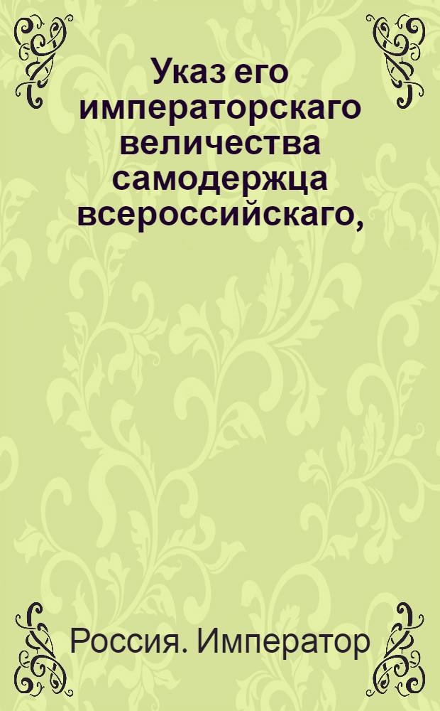 Указ его императорскаго величества самодержца всероссийскаго, : О рассылке указа о рассматривании в Сенат взносимых от генерал-прокурора окончиваемых в Уложенной комиссии узаконений и об определении чиновников для составления книг сих законов