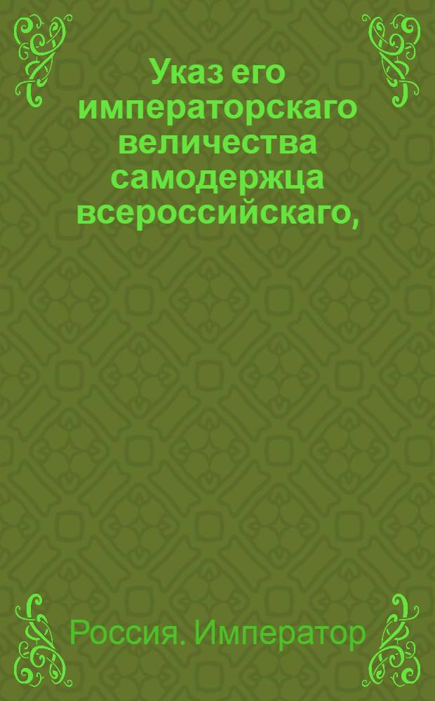 Указ его императорскаго величества самодержца всероссийскаго, : О рассылке указа о назначении Алексея Васильева государственным казначеем; о о поручении в его ведение Экспедиции о доходах, расходах, для свидетельства счетов и о доимках, и особой Экспедиции, учрежденной для разбора и расчета внутренних долгов