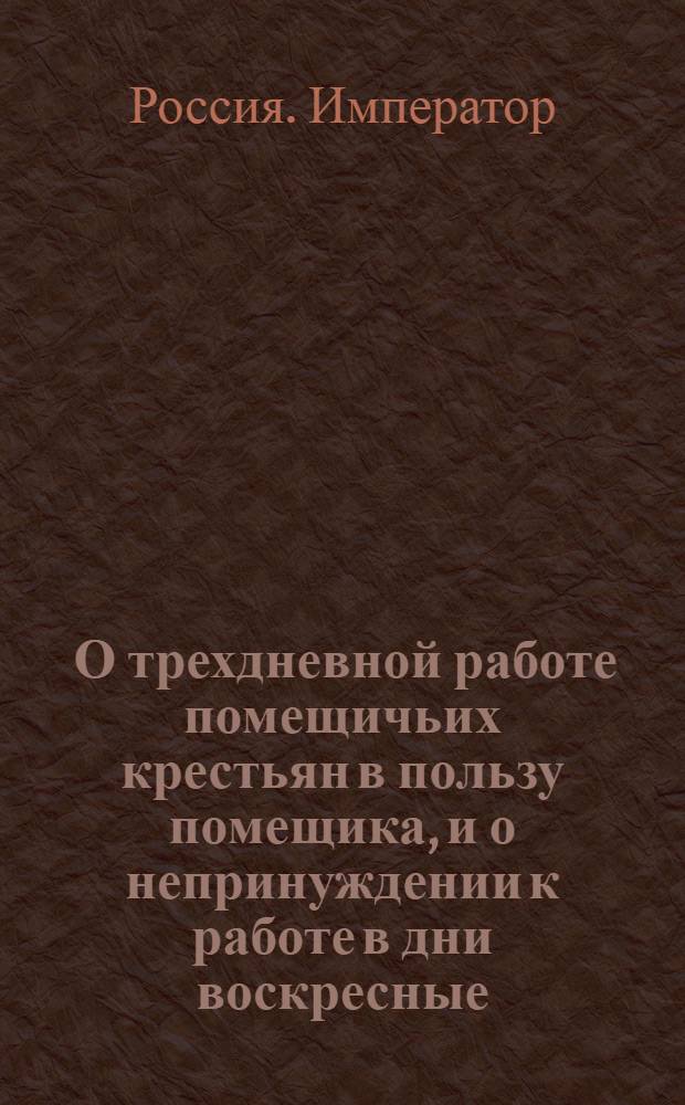 [О трехдневной работе помещичьих крестьян в пользу помещика, и о непринуждении к работе в дни воскресные]