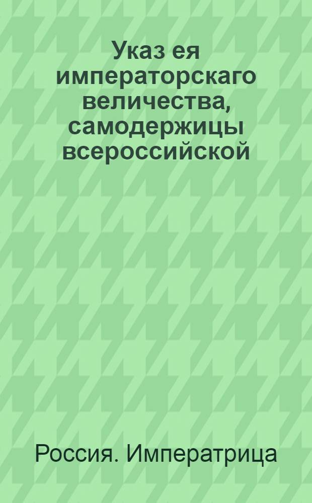 Указ ея императорскаго величества, самодержицы всероссийской : О рассылке указа об увольнении из служба Архангелогородского губернатора Егора Головцына, о назначении генерал-майора Григория Макарова правителем Вологодского наместничества и о пожаловании чина статского советника генеральному консулу России в Гамбурге, Любеке и Бремене Сенполю : Из Государственной Военной коллегии