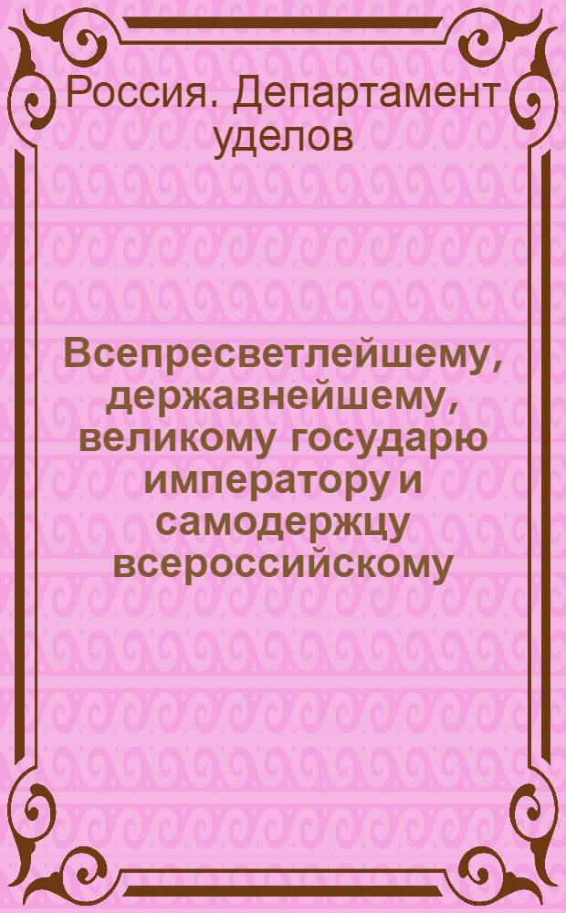 Всепресветлейшему, державнейшему, великому государю императору и самодержцу всероссийскому. от Департамента уделов всеподданнейший доклад. : О бытии в каждой Удельной экспедиции, для ходатайства по делам удельных поселян, по одному удельному поверенному : Высочайше утвержденный 28 апр. 1800 г. доклад Департамента уделов