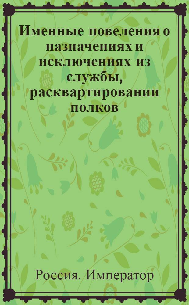 [Именные повеления о назначениях и исключениях из службы, расквартировании полков]
