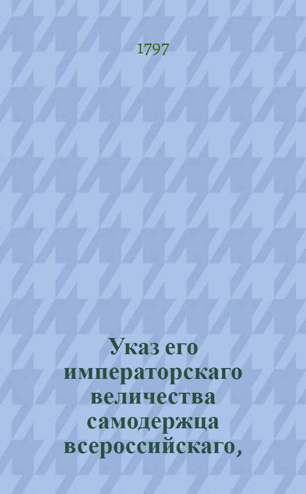 Указ его императорскаго величества самодержца всероссийскаго, : О рассылке указа об устроении вместо назначенных прежде двух губерний Виленской и Слонимской, одной губернии, под названием Литовской