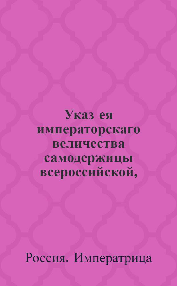 Указ ея императорскаго величества самодержицы всероссийской, : О рассылке указа о рассылке генерал-прокурором при предложениях своих в губернские правления и казенные палаты росписания о доходах и расходах : Из Правительствующаго Сената