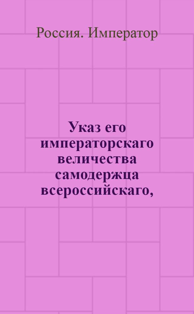 Указ его императорскаго величества самодержца всероссийскаго, : О рассылке указа о пожаловании генерал-майору князю Багратиону чина тайного советника и о повелении ему присутствовать в Московских департаментах Сената : Из Правительствующаго Сената