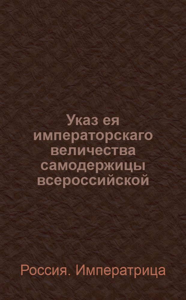 Указ ея императорскаго величества самодержицы всероссийской : О нечинении присутственным местам заимообразно выдач из сумм, принадлежащих Статному и Остаточному казначействам : Из Правительствующаго Сената