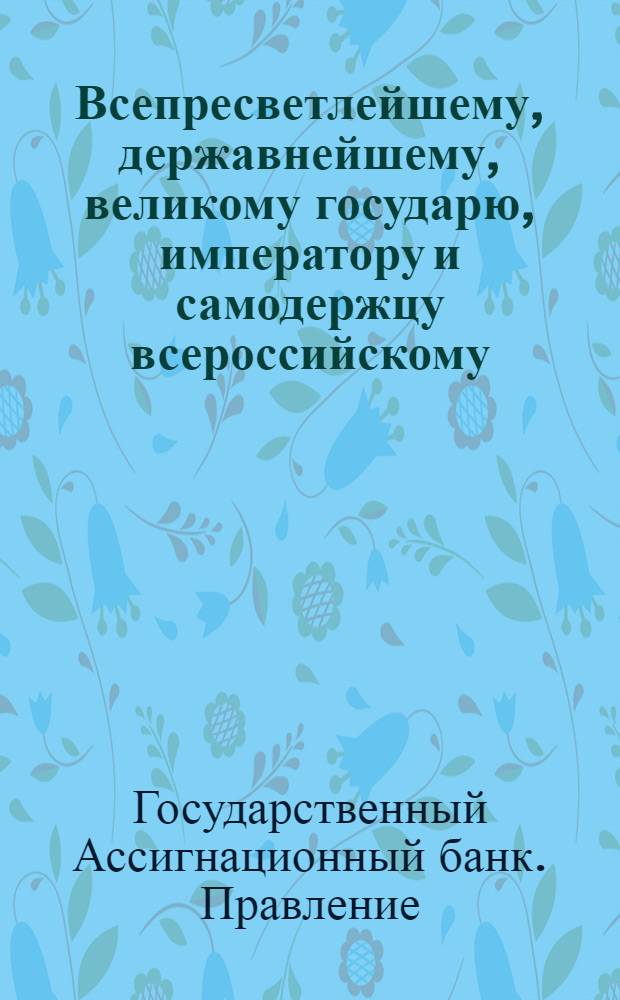 Всепресветлейшему, державнейшему, великому государю, императору и самодержцу всероссийскому, от Правления Государственнаго Ассигнационнаго банка всеподданнейший доклад. : О присылке из присутственных мест в оный Банк денег, вырученных за имения приличившихся в делании фальшивых ассигнаций и об уведомлении Банка о чиле выпущенных фальшивых ассигнаций