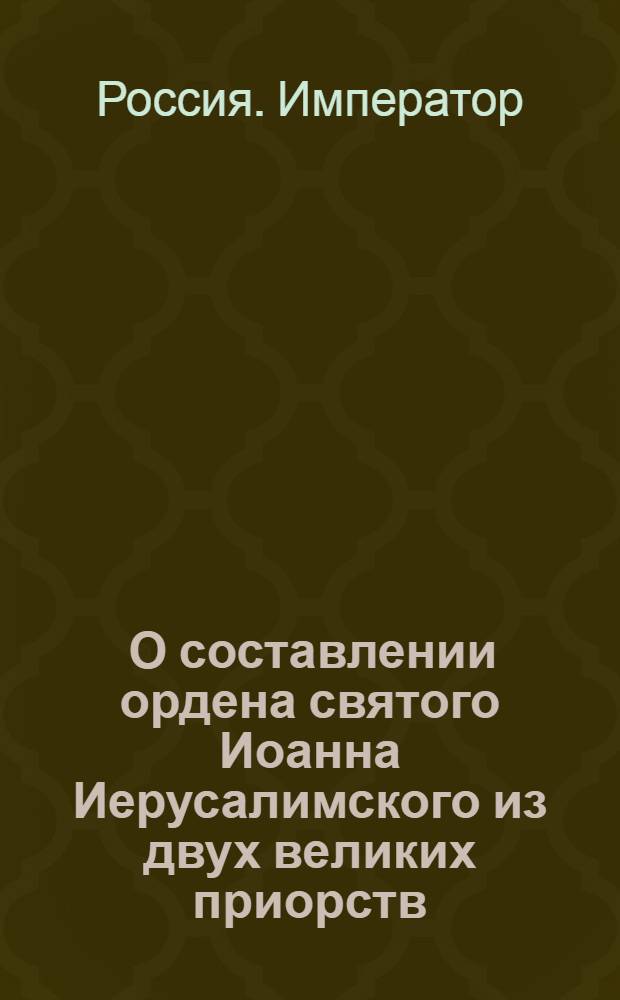 [О составлении ордена святого Иоанна Иерусалимского из двух великих приорств: российско-католического и российского, и о праве и старшинстве принятых в сей орден особ] : Манифест Павла I от 28 дек. 1798 г.