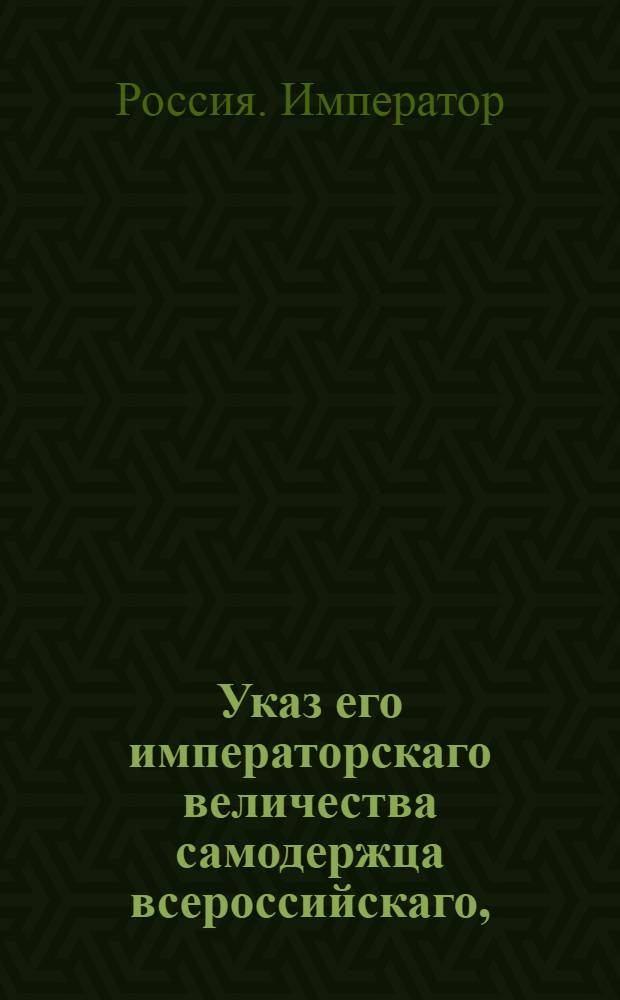 Указ его императорскаго величества самодержца всероссийскаго, : О рассылке доклада Сената о распространении в губерниях Малороссийской и Киевской на главные суды годового апелляционного срока в Сенат и о наблюдении внутри тех губерний прежнего шестинедельного срока