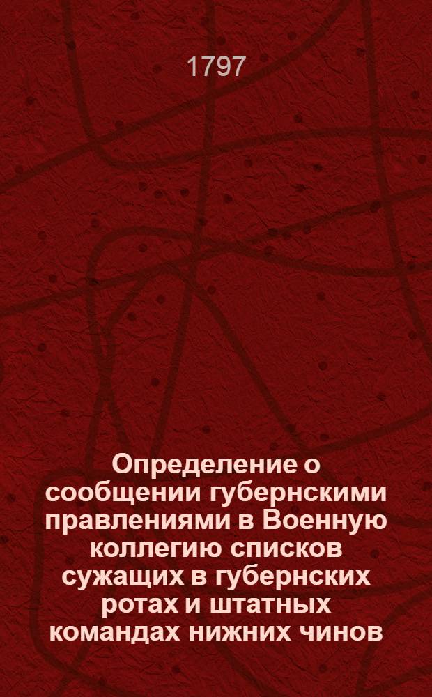 [Определение о сообщении губернскими правлениями в Военную коллегию списков сужащих в губернских ротах и штатных командах нижних чинов, назначаемых за неспособностью к службе к отставке] : Из Государственной Военной коллегии