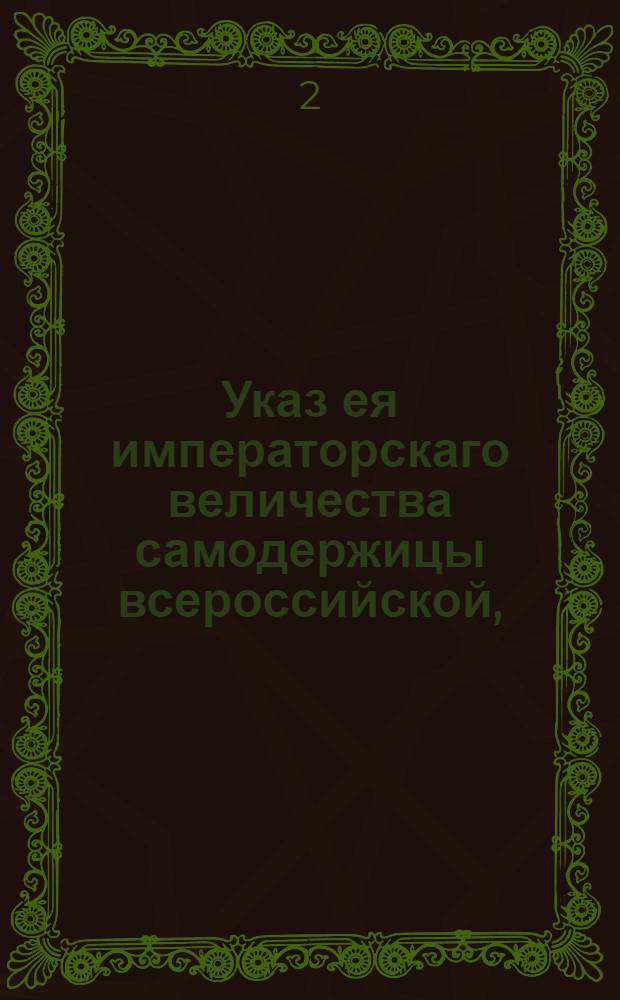 Указ ея императорскаго величества самодержицы всероссийской, : О признании действительными только таких указов и манифестов, кои публикуются от наместнических правлений печатными листами : Из Правительствующаго Сената объявляется во всенародное известие