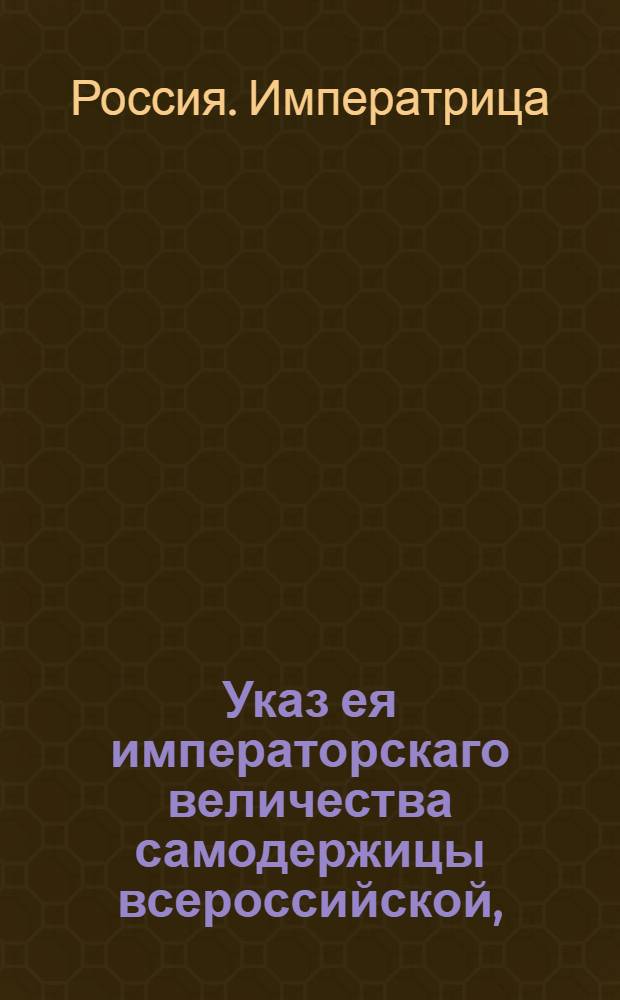 Указ ея императорскаго величества самодержицы всероссийской, : О переименовании реки Яика Уралом, казаков при оной поселенных уральскими и города Яика Уральском : Из Правительствующаго Сената объявляется всенародно