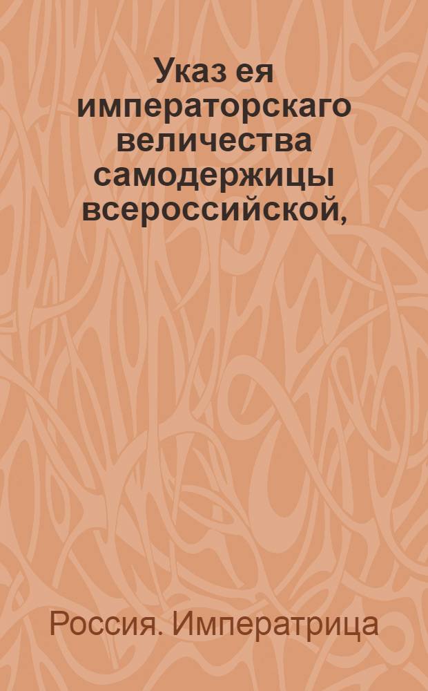 Указ ея императорскаго величества самодержицы всероссийской, : Об учреждении при казенных палатах и губернских канцеляриях Экспедиций по винной и соляной части и о распоряжениях Сената: 1) О доставлении в Сенат нужных по питейной части сведений на основании предписанных форм. 2) Об уничтожении излишних питейных домов. 3) О правилах составления полугодового запаса вина. 4) О назначении суммы на починку питейных домов. 5) О мерах заготовления пива, меда и водок. 6) О сумме на починку посуды в питейных домах : Из Правительствующаго Сената