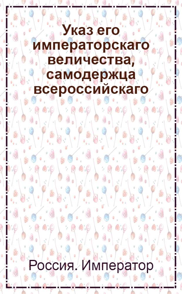 Указ его императорскаго величества, самодержца всероссийскаго : О рассылке указов о сочинении всем полкам и батальонам по формам самоскорейших списков о состоящих во оных штаб-, обер- и унтер-офицеров по старшинству и о ежегодной присылке оных в коллегию : Из Государственной Военной коллегии из Экспедиции в Санктпетербурге пребывающей