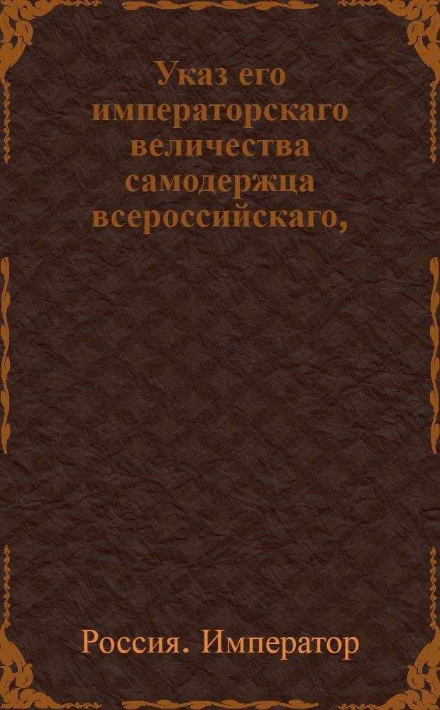 Указ его императорскаго величества самодержца всероссийскаго, : О рассылке высочайше утвержденного доклада Сената с инструкцией Конторе опекунства новороссийских иностранных поселенцев : Из Правительствующаго Сената