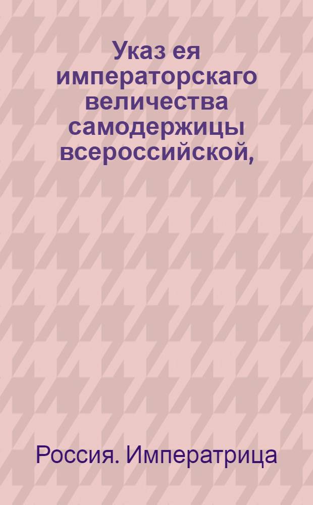 Указ ея императорскаго величества самодержицы всероссийской, : О рассылке указов о пожаловании чинов : Из Правительствующаго Сената