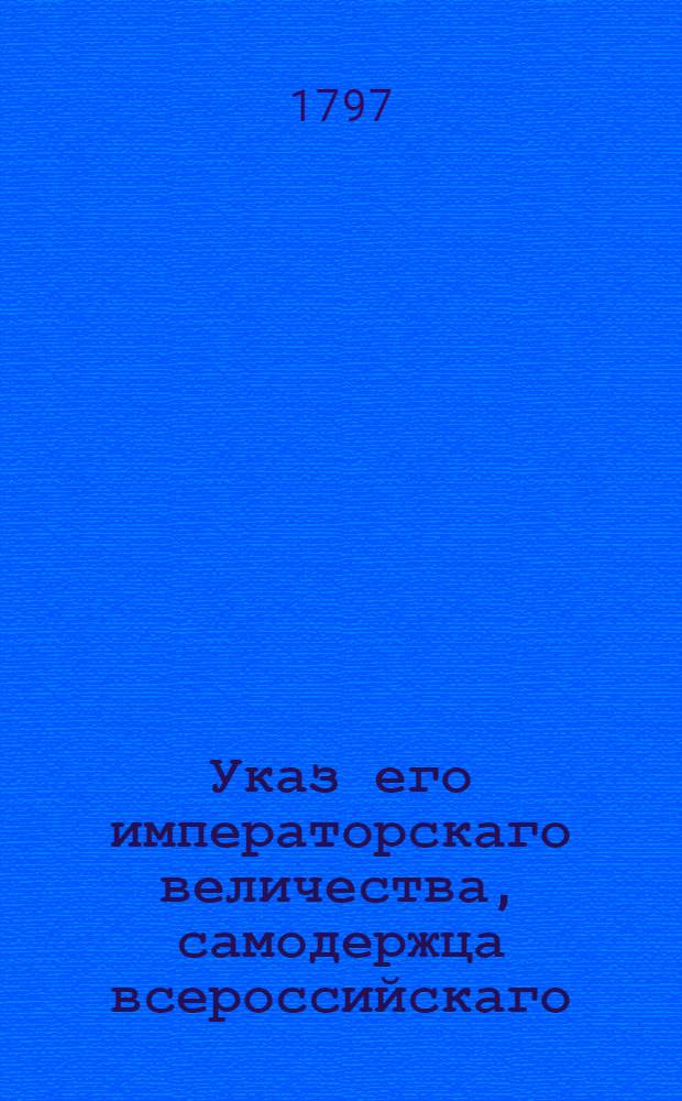 Указ его императорскаго величества, самодержца всероссийскаго : О рассылке указов о пожаловании графского российской империи достоинства воспитателя Константина Павловича барону фон дер Остен-Сакену : Из Правительствующего Сената